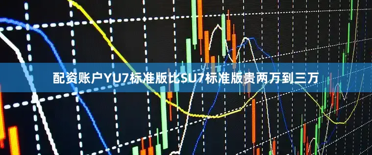 配资账户YU7标准版比SU7标准版贵两万到三万