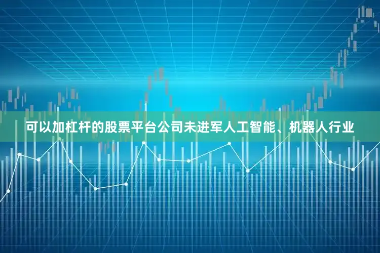 可以加杠杆的股票平台公司未进军人工智能、机器人行业