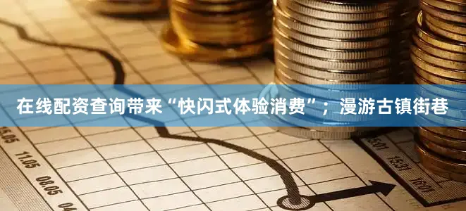 在线配资查询带来“快闪式体验消费”；漫游古镇街巷