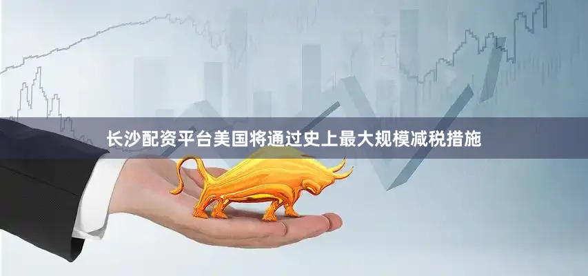 长沙配资平台美国将通过史上最大规模减税措施
