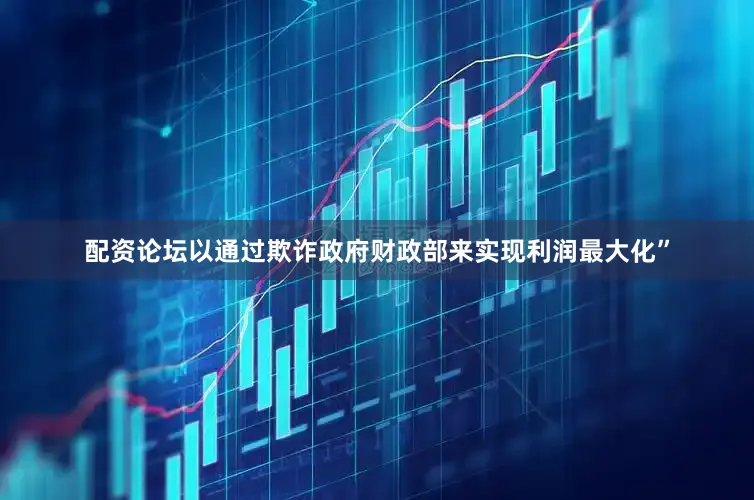 配资论坛以通过欺诈政府财政部来实现利润最大化”