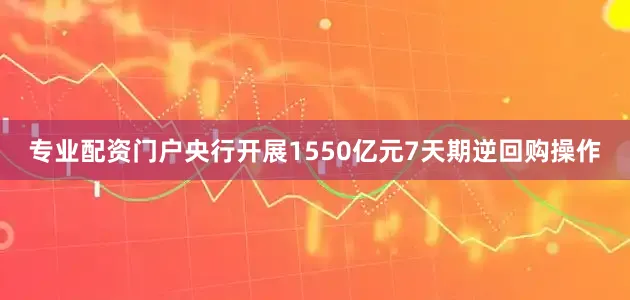 专业配资门户央行开展1550亿元7天期逆回购操作