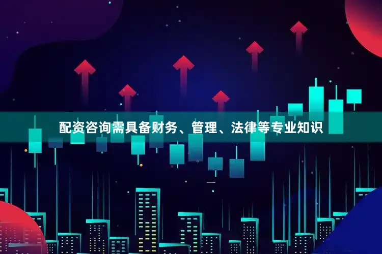 配资咨询需具备财务、管理、法律等专业知识