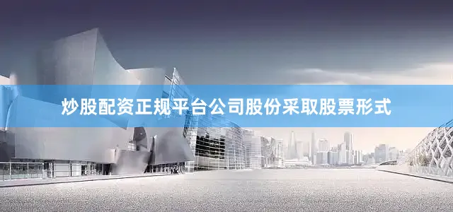 炒股配资正规平台公司股份采取股票形式