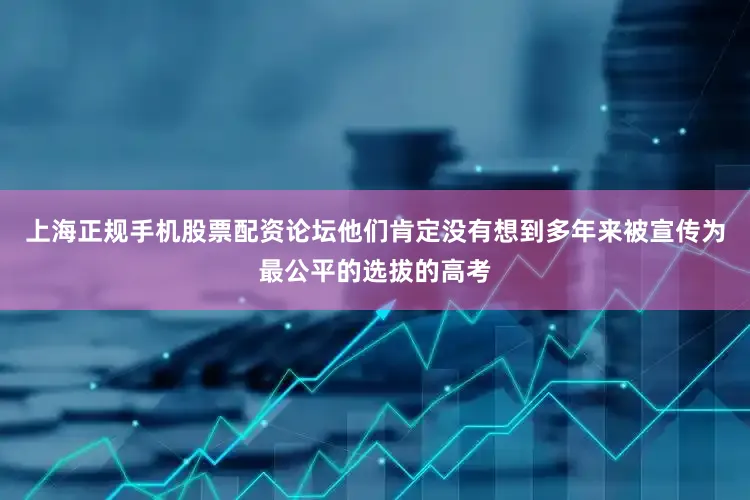 上海正规手机股票配资论坛他们肯定没有想到多年来被宣传为最公平的选拔的高考
