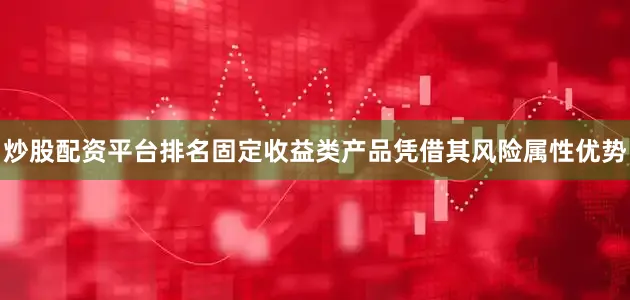 炒股配资平台排名固定收益类产品凭借其风险属性优势