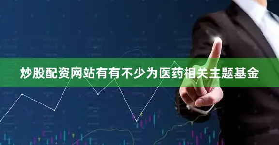 炒股配资网站有有不少为医药相关主题基金