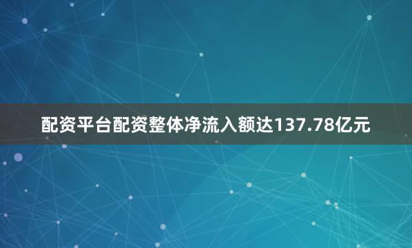 配资平台配资整体净流入额达137.78亿元
