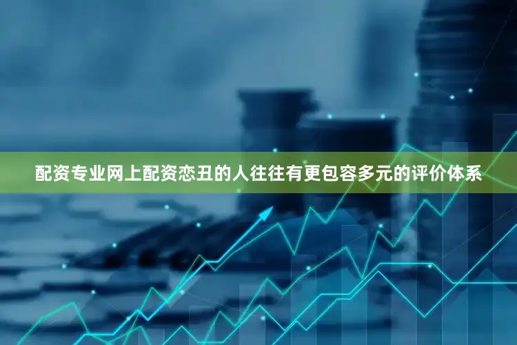 配资专业网上配资恋丑的人往往有更包容多元的评价体系
