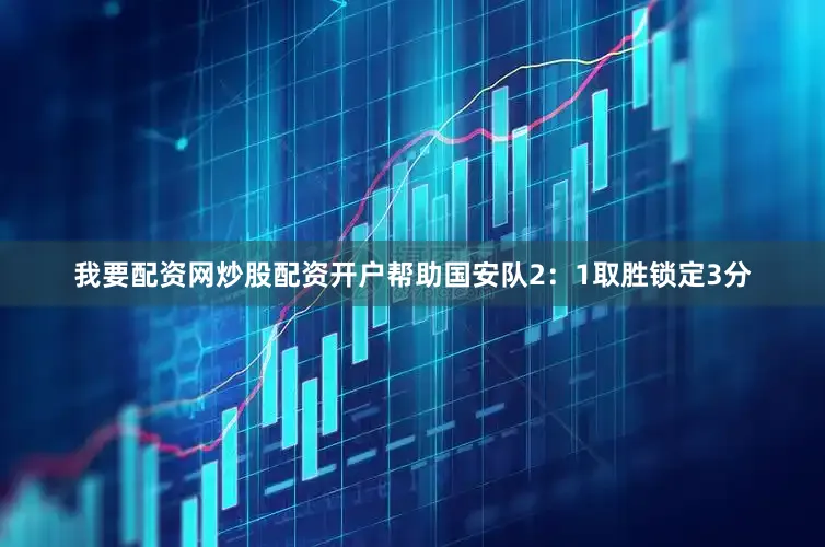 我要配资网炒股配资开户帮助国安队2：1取胜锁定3分