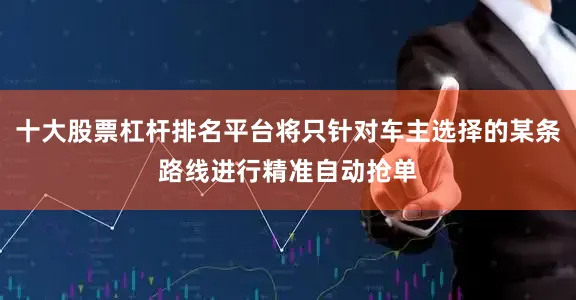 十大股票杠杆排名平台将只针对车主选择的某条路线进行精准自动抢单