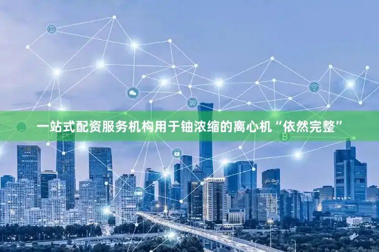 一站式配资服务机构用于铀浓缩的离心机“依然完整”