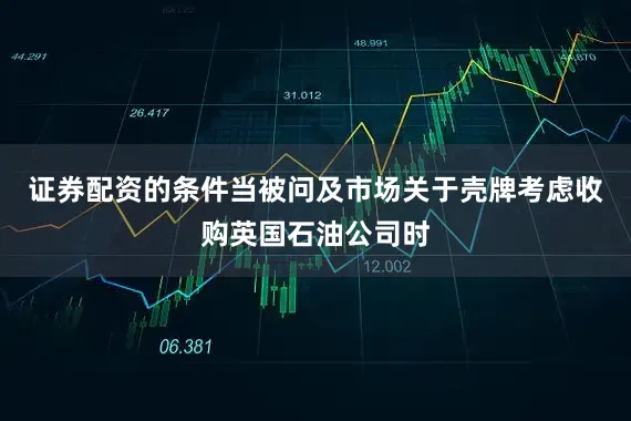 证券配资的条件当被问及市场关于壳牌考虑收购英国石油公司时