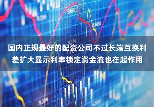国内正规最好的配资公司不过长端互换利差扩大显示利率锁定资金流也在起作用
