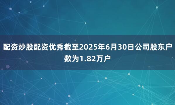 配资炒股配资优秀截至2025年6月30日公司股东户数为1.82万户