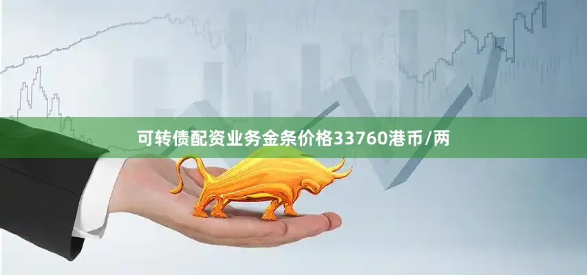 可转债配资业务金条价格33760港币/两