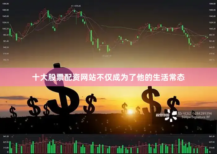 十大股票配资网站不仅成为了他的生活常态