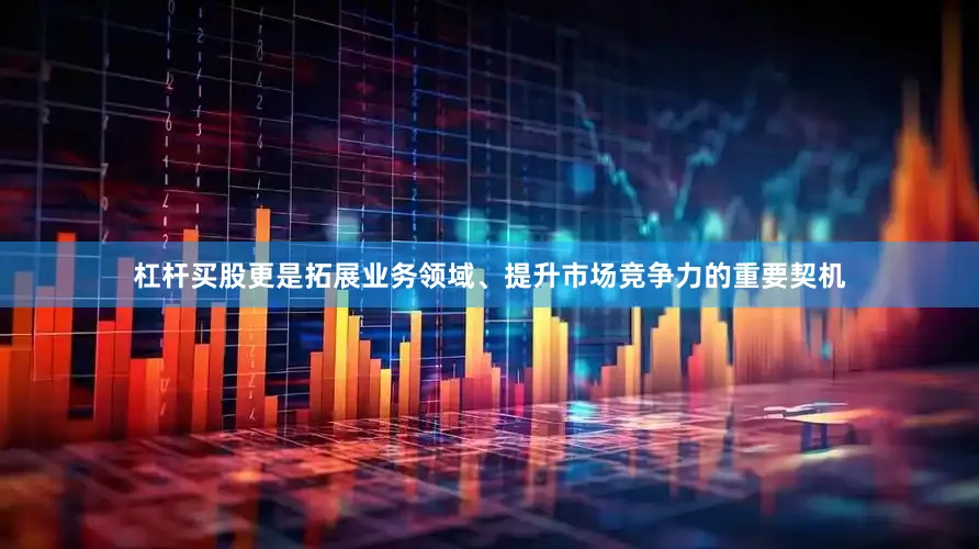 杠杆买股更是拓展业务领域、提升市场竞争力的重要契机