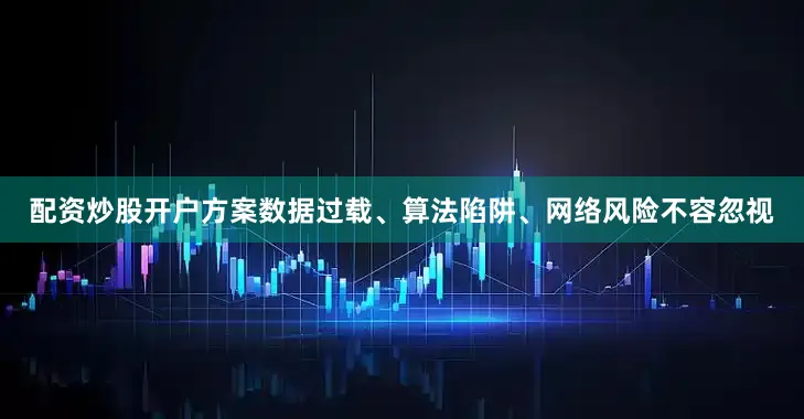 配资炒股开户方案数据过载、算法陷阱、网络风险不容忽视