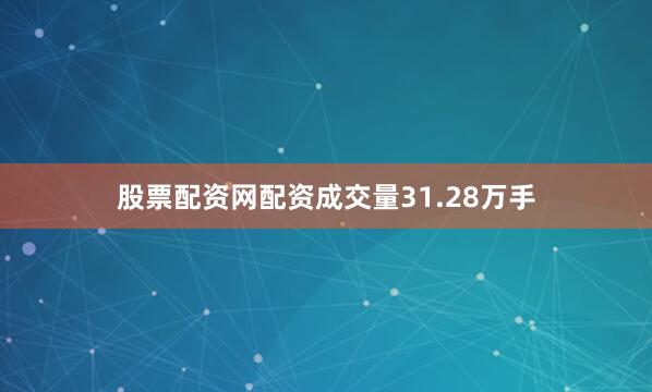 股票配资网配资成交量31.28万手