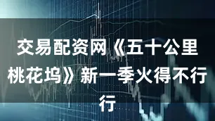 交易配资网《五十公里桃花坞》新一季火得不行