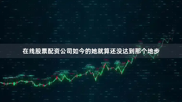 在线股票配资公司如今的她就算还没达到那个地步