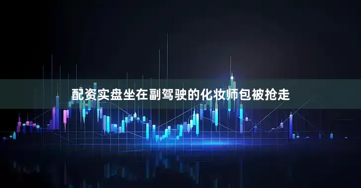 配资实盘坐在副驾驶的化妆师包被抢走