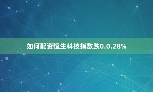 如何配资恒生科技指数跌0.0.28%