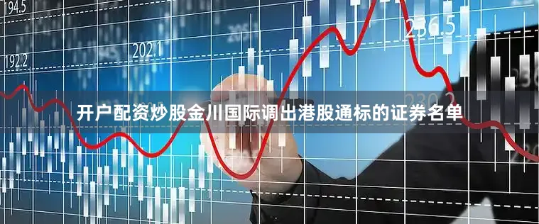 开户配资炒股金川国际调出港股通标的证券名单
