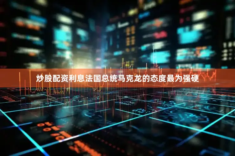 炒股配资利息法国总统马克龙的态度最为强硬