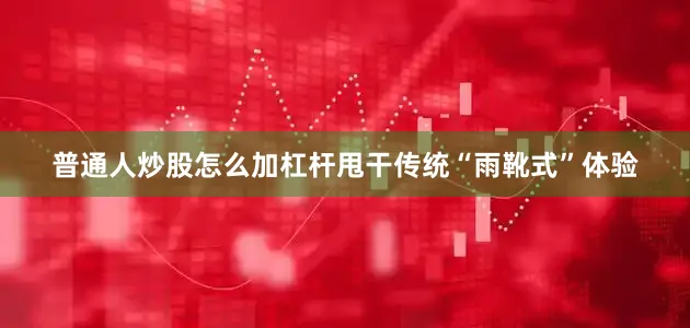 普通人炒股怎么加杠杆甩干传统“雨靴式”体验