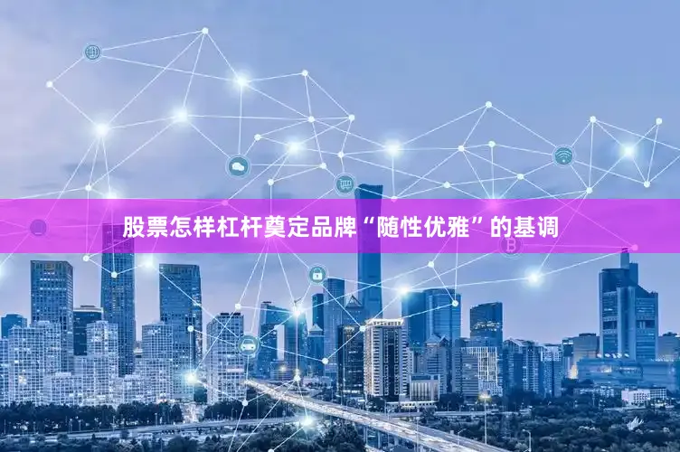 股票怎样杠杆奠定品牌“随性优雅”的基调