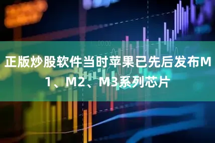 正版炒股软件当时苹果已先后发布M1、M2、M3系列芯片