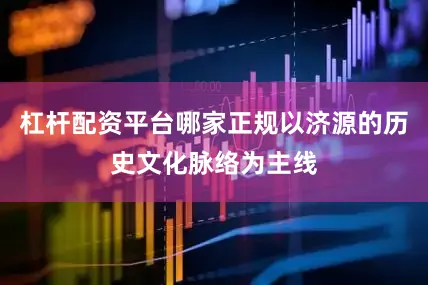 杠杆配资平台哪家正规以济源的历史文化脉络为主线