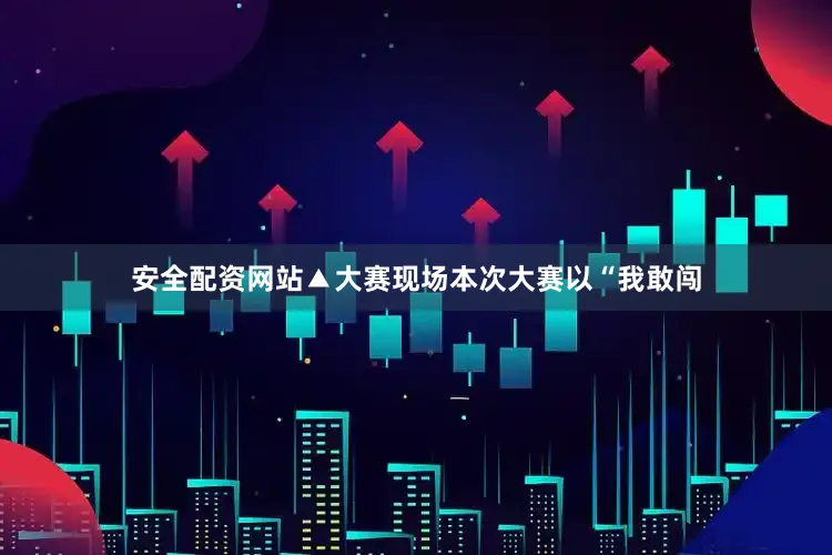 安全配资网站▲大赛现场本次大赛以“我敢闯