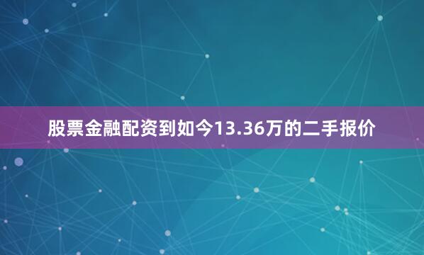 股票金融配资到如今13.36万的二手报价