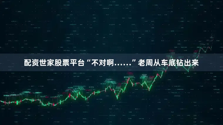 配资世家股票平台“不对啊……”老周从车底钻出来