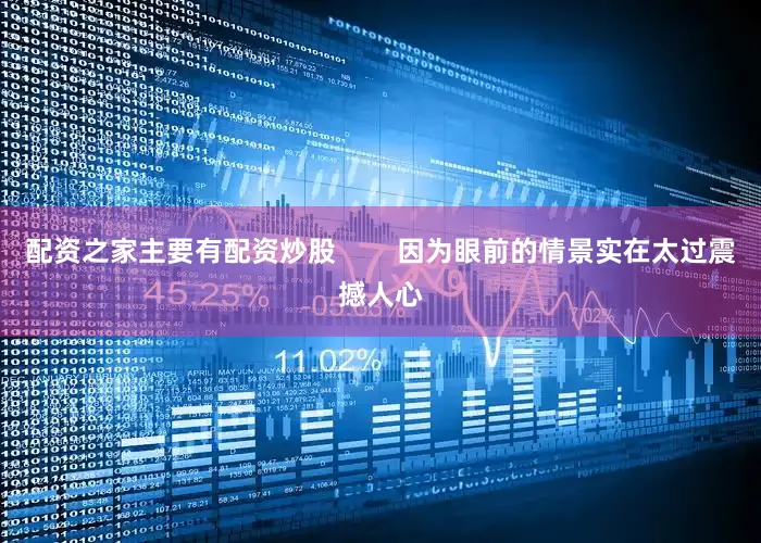配资之家主要有配资炒股        因为眼前的情景实在太过震撼人心