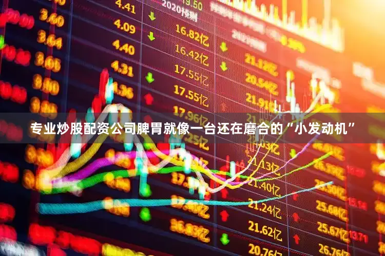 专业炒股配资公司脾胃就像一台还在磨合的“小发动机”