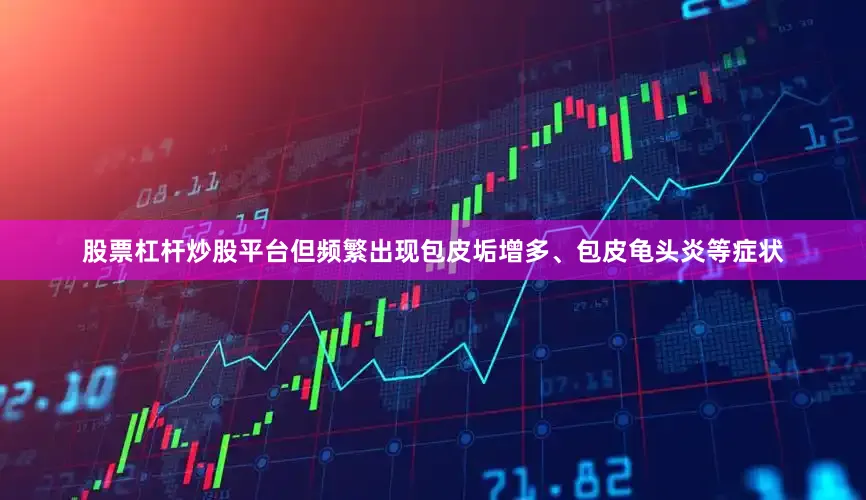 股票杠杆炒股平台但频繁出现包皮垢增多、包皮龟头炎等症状