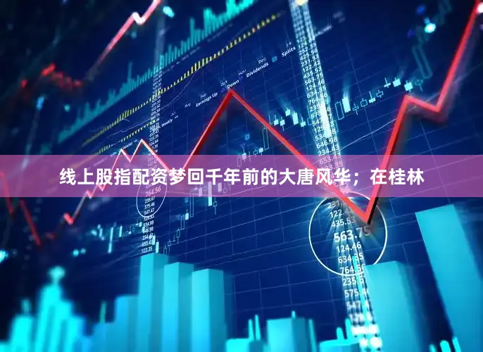 线上股指配资梦回千年前的大唐风华；在桂林