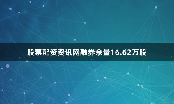 股票配资资讯网融券余量16.62万股