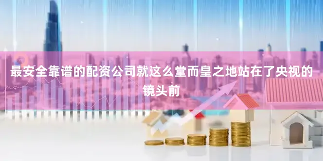 最安全靠谱的配资公司就这么堂而皇之地站在了央视的镜头前