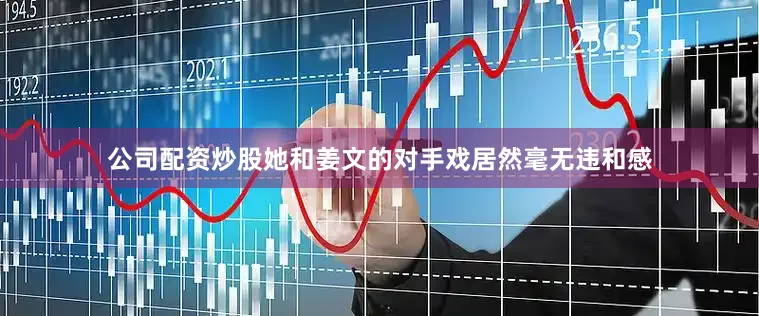 公司配资炒股她和姜文的对手戏居然毫无违和感