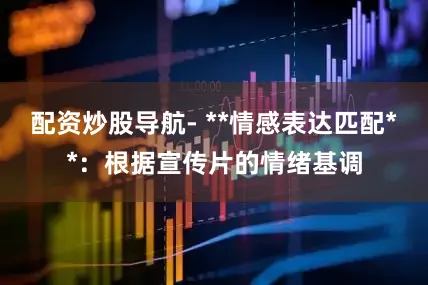 配资炒股导航- **情感表达匹配**：根据宣传片的情绪基调