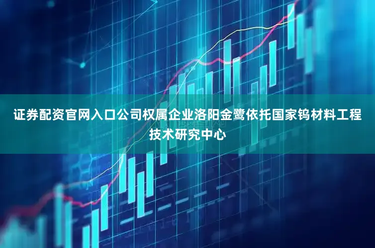 证券配资官网入口公司权属企业洛阳金鹭依托国家钨材料工程技术研究中心