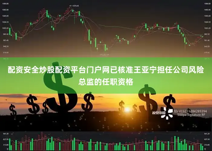 配资安全炒股配资平台门户网已核准王亚宁担任公司风险总监的任职资格