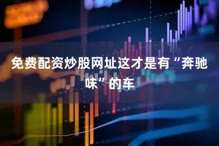 免费配资炒股网址这才是有“奔驰味”的车
