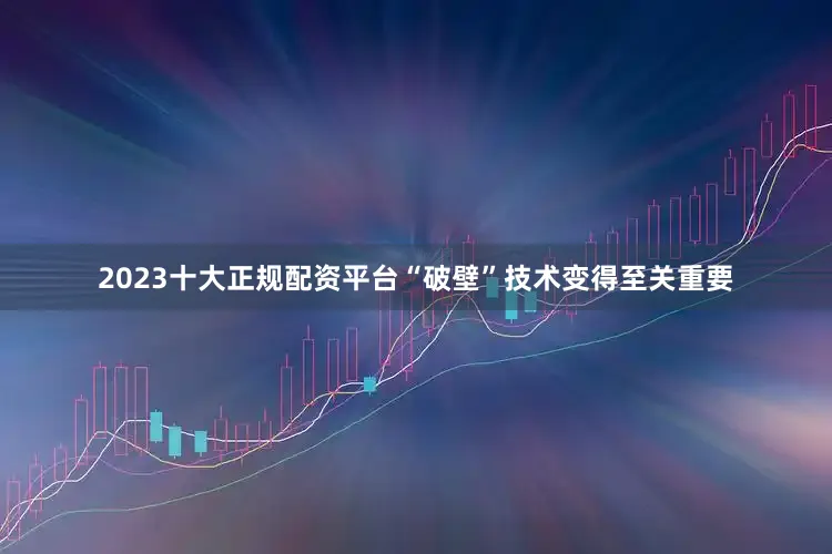 2023十大正规配资平台“破壁”技术变得至关重要