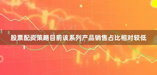 股票配资策略目前该系列产品销售占比相对较低
